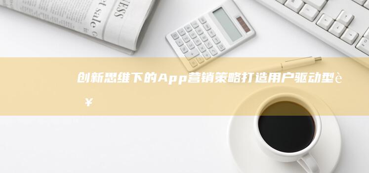 创新思维下的App营销策略：打造用户驱动型营销方案