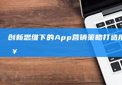 创新思维下的App营销策略：打造用户驱动型营销方案